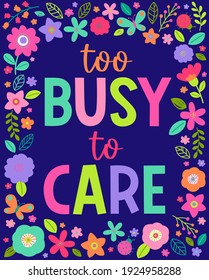 "Too busy to care" typography design with floral border for greeting card, postcard, poster or banner. Positive quotes with colorful hand drawn illustration.