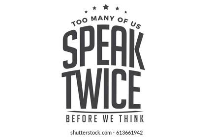 "Too many of us speak twice before we think".Speakers And Speaking Quotes