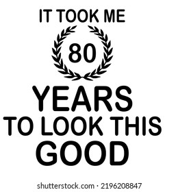 It Took Me 80 Years To Look This Good is a vector design for printing on various surfaces like t shirt, mug etc.