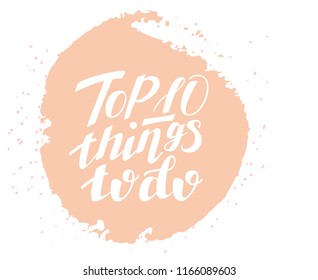 Top 10 things to do. Hand-lettered calligraphy phrase for your poster, travel or vacation blog, card or ad. Circle shape, artistic background
