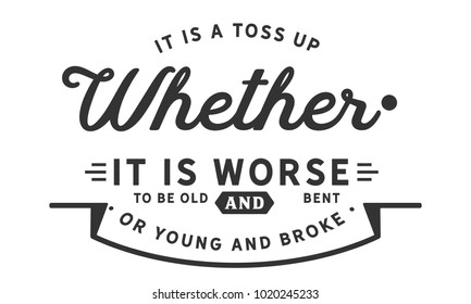 It is a toss up whether it is worse to be old and bent or young and broke.