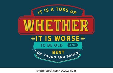 It is a toss up whether it is worse to be old and bent or young and broke.