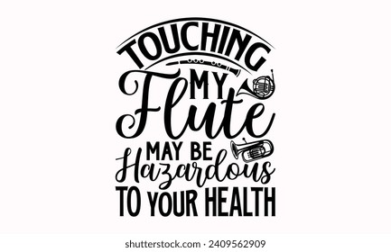 Touching My Flute May Be Hazardous To Your Health- Flute t- shirt design, Hand drawn lettering phrase for Cutting Machine, Silhouette Cameo, Cricut, greeting card template with typography text Isolate