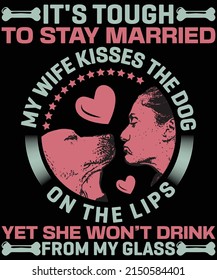 It's tough to stay married my wife kisses the dog on the lips yet she won't drink from my glass t shirt design