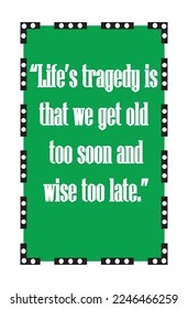 Life’s tragedy is that we get old too soon and wise too late.” 