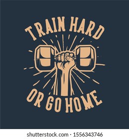 train hard or go home, hand grab hex dumbbell poster vintage quote motivation slogan for bodybuilding gym fitness, design suitable for t shirt