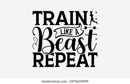 Train Like A Beast Repeat - Exercising T- Shirt Design, Lettering Phrase Isolated On White Background, Silhouette Cameo, Cricut, Files For Cutting, Isolated On White Background.