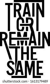 Train or remain the same. Motivational quote.