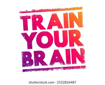 Train Your Brain - engaging in activities and exercises that enhance cognitive functions such as memory, focus, problem-solving, and critical thinking, text concept stamp