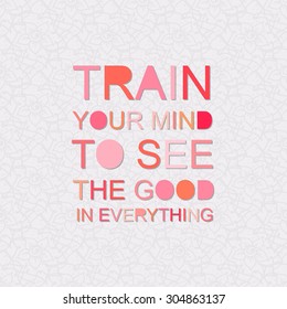 Train your mind to see the good in everything. Positive thinking. Motivation quote. Poster design. Text lettering.