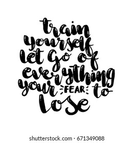 Train Yourself to Let Go Of Everything Your Fear To Lose,. Hand Lettering. Modern Calligraphy. Handwritten Inspirational motivational quote.