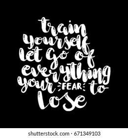 Train Yourself to Let Go Of Everything Your Fear To Lose,. Hand Lettering. Modern Calligraphy. Handwritten Inspirational motivational quote.