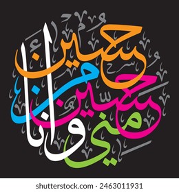  حُسَيْنٌ مِنِّي وَأَنَا مِنْ حُسَيْنٍ 
translate:
"Hussein is from me and I am from Hussein "Hadith"

editable separate words vector design