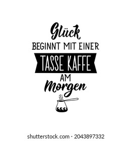 Translation from German: Happiness starts with a cup of coffee in the morning. Modern vector brush calligraphy. Ink illustration. Perfect design for greeting cards, posters, t-shirts, banners.