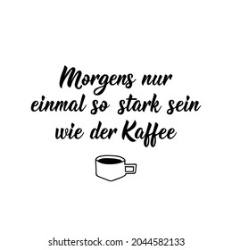 Translation from German: Only be as strong as the coffee once in the morning. Modern vector brush calligraphy. Ink illustration. Perfect design for greeting cards, posters, t-shirts, banners.