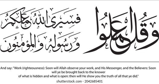 Translation: And say: "Work Soon will Allah observe your work, and His Messenger, and the Believers: Soon will be brought back to the knower of what is hidden and what is open: then will He show you.