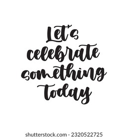 Travel life style inspiration quotes lettering. Motivational quote calligraphy. Let's celebrate something today.