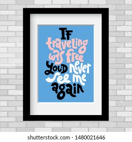 If traveling was free, you would never see me again. Vector poster template with black frame and passe-partout on a grey brick wall. An inspirational and funny quote about vacation for recreation room