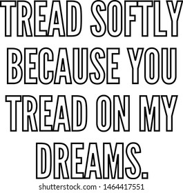 Tread softly because you tread on my dreams