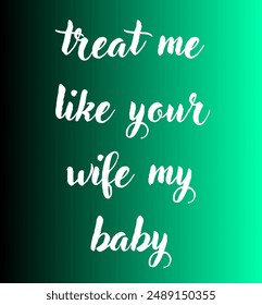 treat me like your wife my baby Inspirational and motivational quotes, typography, fashion, art, designs: for prints, posters, cards, t shirt, coffee mug hoodies etc. 