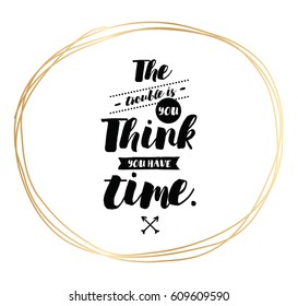 The trouble is you think you have time. Inspirational quote, motivation. Typography for poster, invitation, greeting card or t-shirt. Vector lettering, inscription, calligraphy design. Text background