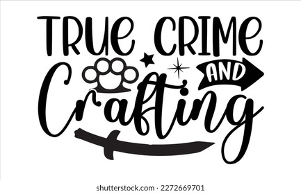 True crime and crafting- True Crime t- shirt design, Hand written vector svg design,  Printable Vector Illustration, typography, graphics, Isolated on white background. EPS 10