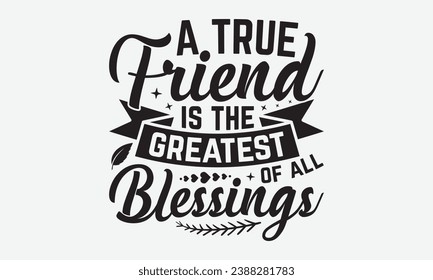 A True Friend Is The Greatest Of All Blessings -Friendship T-Shirt Design, Vector Illustration With Hand Drawn Lettering, For Poster, Hoodie, Cutting Machine.