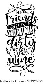 True Friends Don't Care If Your House Is Dirty, They Care If You Have WINE - Concept with wine quote. Good for scrap booking, motivation posters for pubs, restaurants, kitchen, gifts, bar sets.