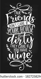 True Friends Don't Care If Your House Is Dirty, They Care If You Have WINE - Concept with wine quote. Good for scrap booking, motivation posters for pubs, restaurants, kitchen, gifts, bar sets.