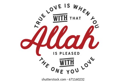 True love is when you with that Allah is pleased with the one you love.