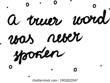 A truer word was never spoken phrase handwritten. Lettering calligraphy text. Isolated word black modern