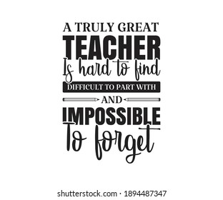 A truly great teacher is hard to find difficult to part with and impossible to forget Printable Vector Illustration. typography t-shirt graphics, typography art lettering composition design.