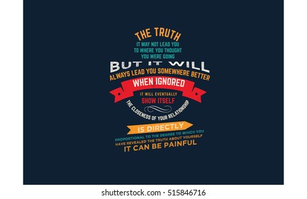 The TRUTH: It may not lead you to where you thought you were going, but it will always lead you somewhere better. When ignored, it will eventually show itself. Truth quotes