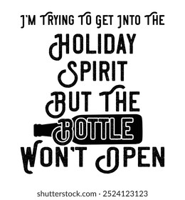 I’M TRYING TO GET INTO THE HOLIDAY SPIRIT BUT THE BOTTLE WON’T OPEN  CHRISTMAS -T SHIRT DESIGN