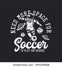 T-shirt Design Need More Space For Soccer To Play Anywhere With Astronaut Playing Soccer Vintage Illustration