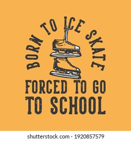 t-shirt design slogan typography born to ice skate forced to go to school with ice skating shoes vintage illustration