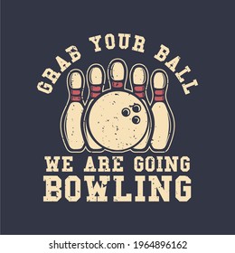 T-shirt design slogan typography grab your ball we are going bowling with bowling ball and pin bowling vintage illustration