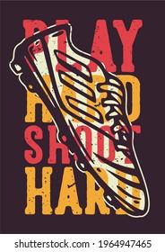 t-shirt design slogan typography play hard shoot hard with football shoes vintage illustration