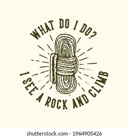T-shirt design slogan typography what do i do? i see a rock and climb with rope vintage illustration