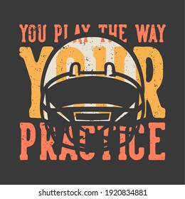 t-shirt design slogan typography you play the way your practice with american football helmet vintage illustration