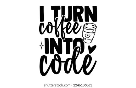 I Turn Coffee Into Code - Software Developer T-shirt Design, Handmade calligraphy vector, Hand drawn vintage illustration with hand-lettering and decoration elements, svg for Cutting Machine, Silhouet svg