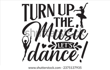 Turn Up The Music Let's Dance! - Dancing T shirt Design, Handmade calligraphy vector illustration, Cutting and Silhouette, for prints on bags, cups, card, posters.
