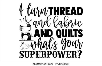 I turn thread and fabric and quilts what's your superpower?- Sewing t shirts design, Hand drawn lettering phrase, Calligraphy t shirt design, Isolated on white background, svg Files for Cutting Cricut