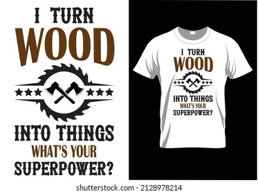 I TURN WOOD INTO THINGS WHAT'S YOUR SUPERPOWER? WOODWORKER T-SHIRT DESIGN.