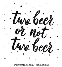Two beer or not two beer. Funny quote about beer. Typographic lettering poster with hand drawn quote.