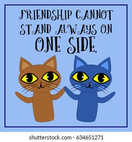 Two cartoon cats and the proverb. Friendship cannot stand always on one side. On the blue background.