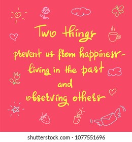 Two things prevent us from happiness- living in the past and observing others - handwritten motivational quote. Print for inspiring poster, t-shirt, bag, cups, greeting postcard, flyer, sticker