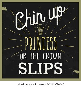 Typographic design with motivational quote: “Chin Up, Princess, or the Crown Slips”. Vector illustration with grunge background is ideal for prints, t-shirts, patches, banners and posters.