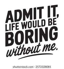 Typography quote design Admit it, life would be boring without me