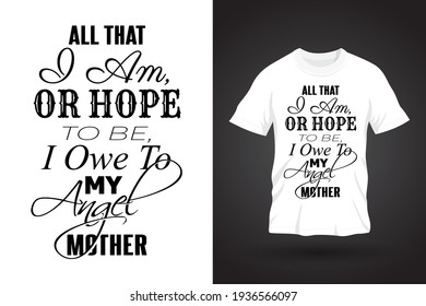 Typography Quote T Shirt Design. All that I am, or hope to be, I owe to my angel mother.